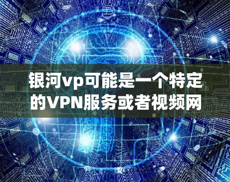 银河vp可能是一个特定的VPN服务或者视频网站的代号，具体情况可能因平台而异。如果您需要加速下载或使用VPN服务，以下是一些建议