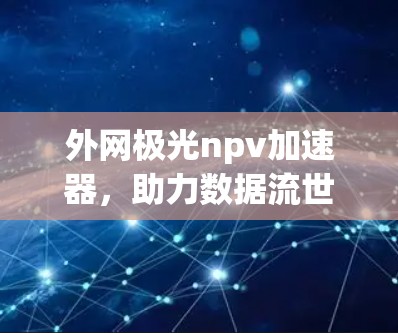 外网极光npv加速器,助力数据流世界 外网极光npv加速器,助力数据流世界