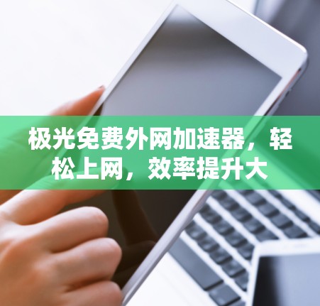 极光免费外网加速器，轻松上网，效率提升大