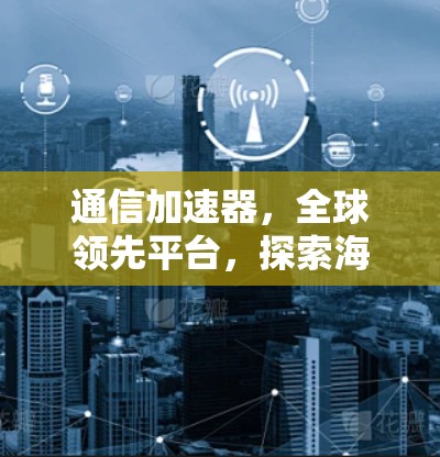 通信加速器,全球领先平台,探索海外加速器的潜力 通信加速器,全球领先平台,探索海外加速器的潜力