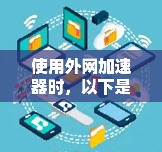 使用外网加速器时,以下是一些综合考虑的因素 使用外网加速器时,以下是一些综合考虑的因素