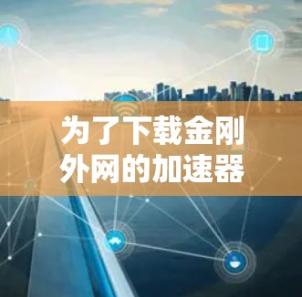 为了下载金刚外网的加速器，您可以按照以下步骤进行