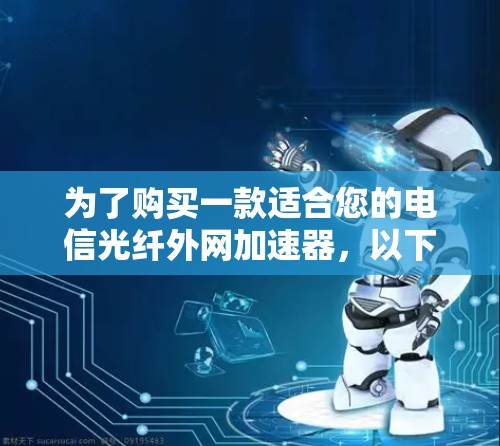 为了购买一款适合您的电信光纤外网加速器，以下是详细的步骤和考虑因素