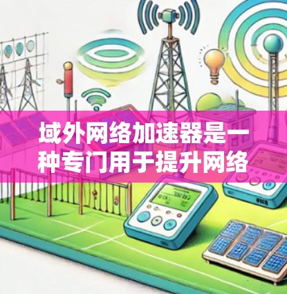 域外网络加速器是一种专门用于提升网络连接速率的工具,通常用于在域外网络(即不同国家或地区的互联网)上进行连接。域外网络加速器可以帮助用户更好地连接到这些网络,从而提高网络体验 域外网络加速器是一种专门用于提升网络连接速率的工具,通常用于在域外网络(即不同国家或地区的互联网)上进行连接。域外网络加速器可以帮助用户更好地连接到这些网络,从而提高网络体验