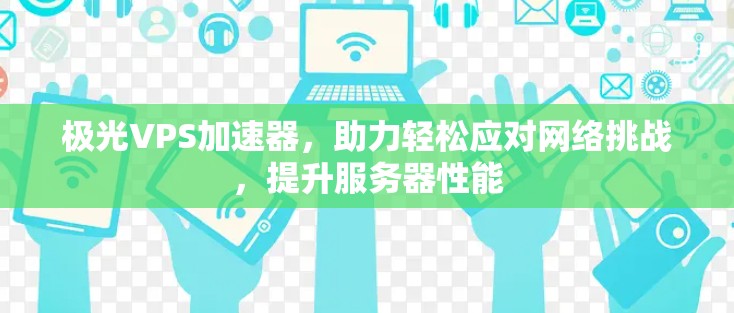 极光VPS加速器，助力轻松应对网络挑战，提升服务器性能