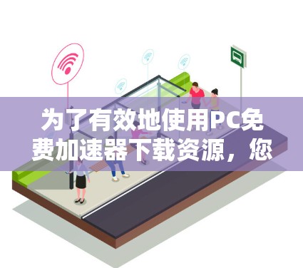 为了有效地使用PC免费加速器下载资源，您可以按照以下步骤进行