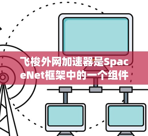 飞梭外网加速器是SpaceNet框架中的一个组件，用于加速实时实时视频流。以下是其工作原理的详细说明