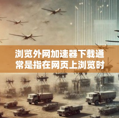 浏览外网加速器下载通常是指在网页上浏览时能够直接使用外网加速器来优化网页加载速度或访问更多网站。以下是一些可能的步骤或方法，帮助您在网页上使用外网加速器