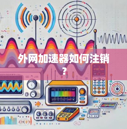 外网加速器如何注销? 外网加速器如何注销?