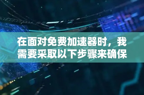 在面对免费加速器时，我需要采取以下步骤来确保我的下载需求得到满足