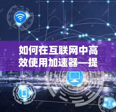如何在互联网中高效使用加速器—提升网络速度的技巧 如何在互联网中高效使用加速器—提升网络速度的技巧
