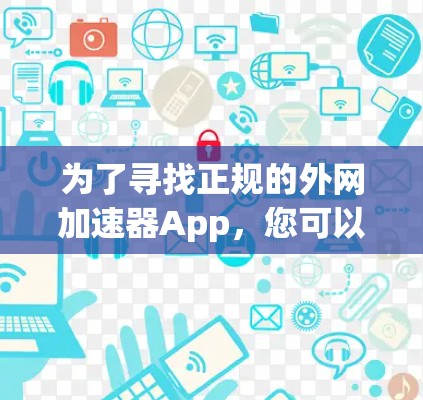 为了寻找正规的外网加速器App，您可以按照以下步骤进行