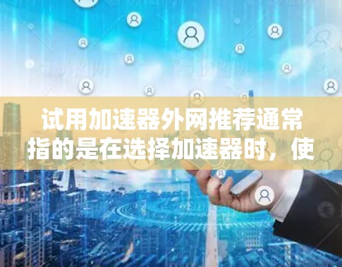 试用加速器外网推荐通常指的是在选择加速器时，使用外网加速器来进行测试和评估，以确定其是否适合你的网络环境。外网加速器是一种专门针对网络加速的工具，通常用于测试和优化网络连接速度