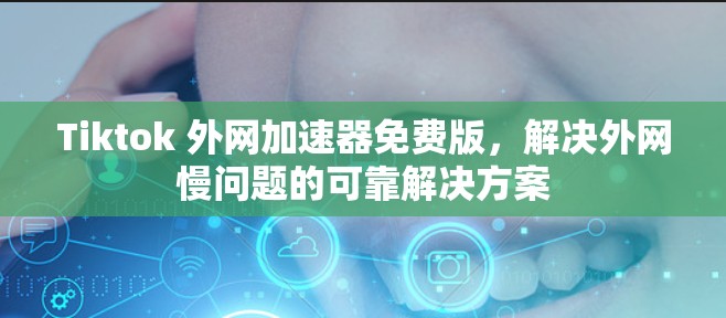 Tiktok 外网加速器免费版，解决外网慢问题的可靠解决方案
