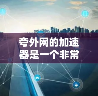 夸外网的加速器是一个非常有用的工具，旨在帮助用户更快地运行他们的应用，特别是在需要高性能优化的情况下。以下是对其的主要特点的总结