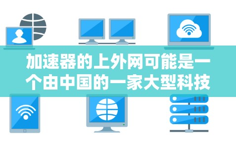 加速器的上外网可能是一个由中国的一家大型科技公司运营的网络加速平台，专为用户提供快速加载网站、下载文件、处理文件等服务。以下是对该平台的详细介绍