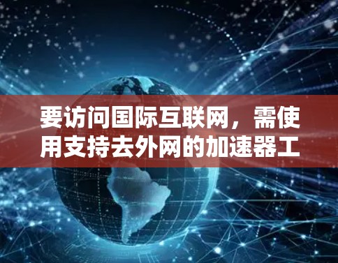 要访问国际互联网，需使用支持去外网的加速器工具。以下是一些建议