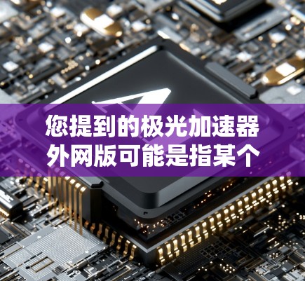 您提到的极光加速器外网版可能是指某个特定的加速器网站或工具的外网版（即官方网站）以下是一些可能的解释和建议