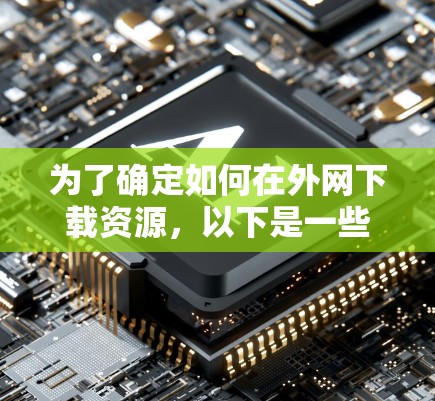 为了确定如何在外网下载资源,以下是一些步骤和考虑因素的总结 为了确定如何在外网下载资源,以下是一些步骤和考虑因素的总结