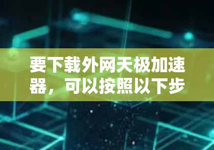 要下载外网天极加速器,可以按照以下步骤进行 要下载外网天极加速器,可以按照以下步骤进行