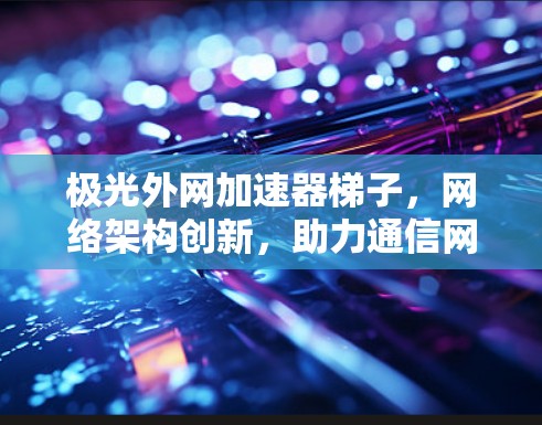 极光外网加速器梯子，网络架构创新，助力通信网络升级
