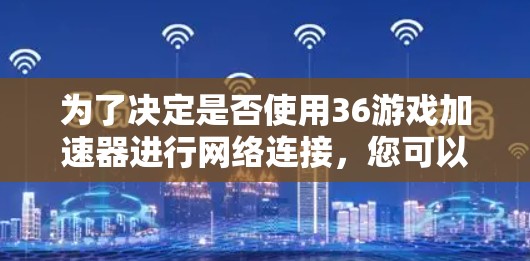 为了决定是否使用36游戏加速器进行网络连接，您可以按照以下步骤进行评估和决策