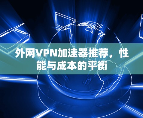 外网VPN加速器推荐,性能与成本的平衡 外网VPN加速器推荐,性能与成本的平衡