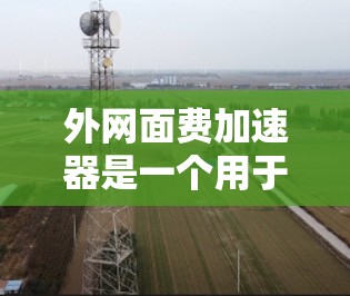 外网面费加速器是一个用于加速外部网站加载速度的工具,通常通过使用特定的加速服务或设置来实现。以下是一个有条理的总结和建议 外网面费加速器是一个用于加速外部网站加载速度的工具,通常通过使用特定的加速服务或设置来实现。以下是一个有条理的总结和建议
