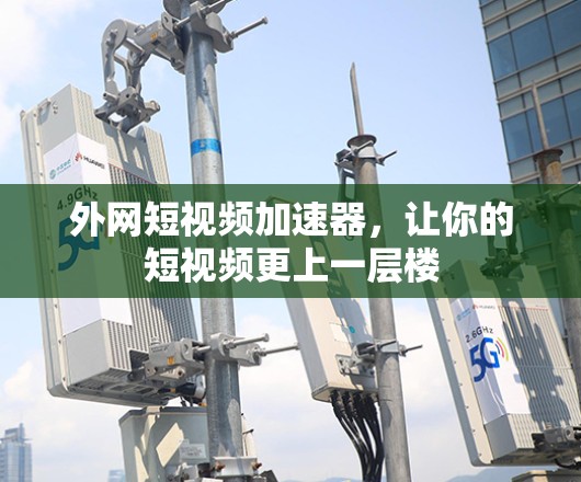 外网短视频加速器,让你的短视频更上一层楼 外网短视频加速器,让你的短视频更上一层楼