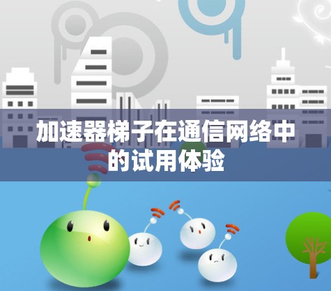 加速器梯子在通信网络中的试用体验