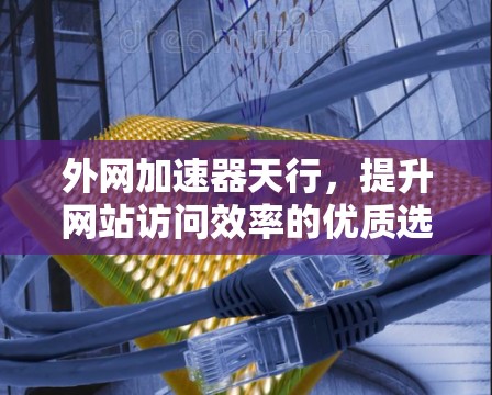 外网加速器天行,提升网站访问效率的优质选择 外网加速器天行,提升网站访问效率的优质选择
