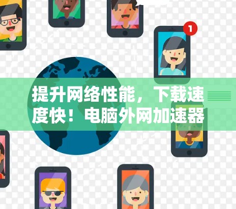 提升网络性能，下载速度快！电脑外网加速器助力您的网络体验！