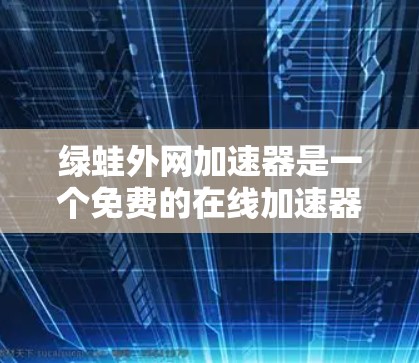 绿蛙外网加速器是一个免费的在线加速器，主要用于加速各种网站和资源下载。它通过缓存技术，帮助用户更快地下载所需内容