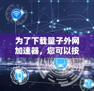 为了下载量子外网加速器,您可以按照以下步骤操作 为了下载量子外网加速器,您可以按照以下步骤操作