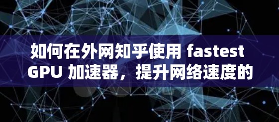 如何在外网知乎使用 fastest GPU 加速器,提升网络速度的关键步骤 如何在外网知乎使用 fastest GPU 加速器,提升网络速度的关键步骤