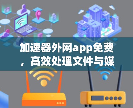 加速器外网app免费,高效处理文件与媒体的终极解决方案 加速器外网app免费,高效处理文件与媒体的终极解决方案