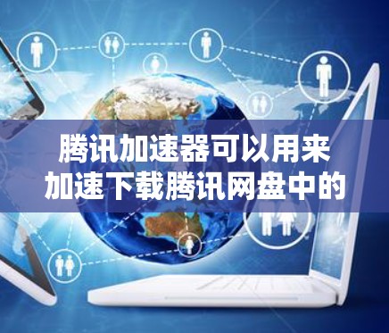 腾讯加速器可以用来加速下载腾讯网盘中的文件。以下是一些步骤和注意事项，帮助你使用腾讯加速器高效地下载文件