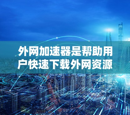 外网加速器是帮助用户快速下载外网资源的工具，能够解决下载速度慢、加载延迟等常见问题。以下是详细的使用步骤和技巧