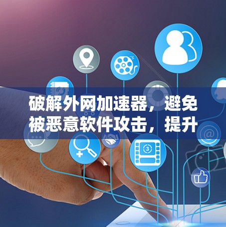 破解外网加速器，避免被恶意软件攻击，提升网站性能