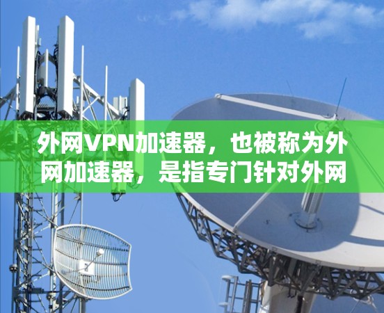 外网VPN加速器,也被称为外网加速器,是指专门针对外网功能进行加速的VPN工具。这些工具通常通过利用VPN的高速连接来提升外网的传输速度,同时提供安全的网络环境 外网VPN加速器,也被称为外网加速器,是指专门针对外网功能进行加速的VPN工具。这些工具通常通过利用VPN的高速连接来提升外网的传输速度,同时提供安全的网络环境