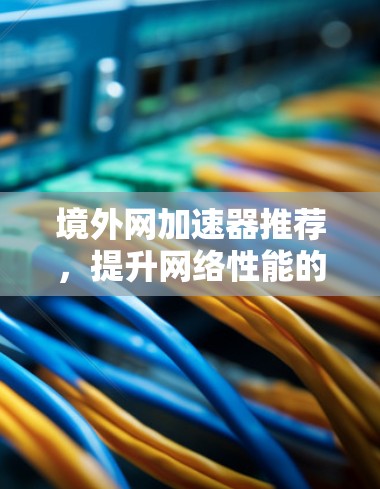 境外网加速器推荐，提升网络性能的实用指南