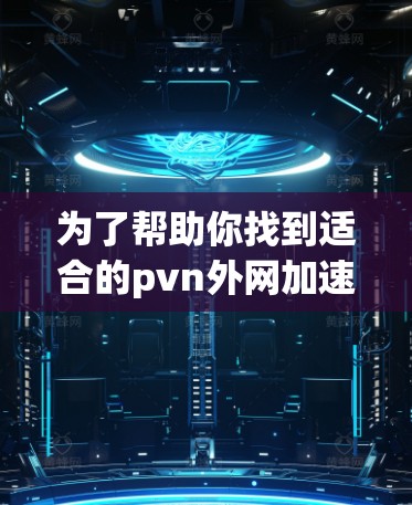 为了帮助你找到适合的pvn外网加速器，以下是一些推荐和评估，供你参考
