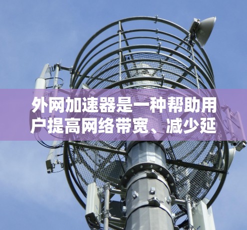 外网加速器是一种帮助用户提高网络带宽、减少延迟和提高网页加载速度的工具。以下是一些常见的外网加速器类型及其特点，供你参考