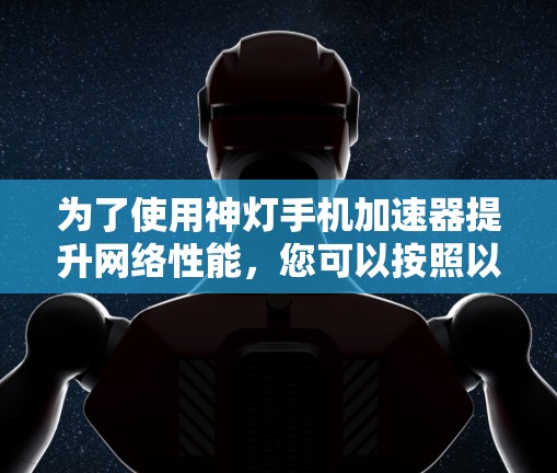 为了使用神灯手机加速器提升网络性能，您可以按照以下步骤进行操作