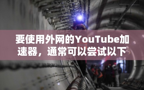 要使用外网的YouTube加速器,通常可以尝试以下几种常见平台,这些平台通常提供免费的试用版或选项,但可能会有使用限制 要使用外网的YouTube加速器,通常可以尝试以下几种常见平台,这些平台通常提供免费的试用版或选项,但可能会有使用限制