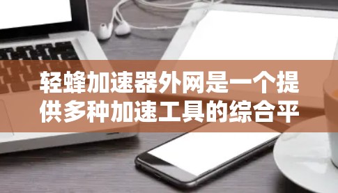 轻蜂加速器外网是一个提供多种加速工具的综合平台,帮助用户提升网络和移动设备的性能。以下是推荐的几个主要工具 轻蜂加速器外网是一个提供多种加速工具的综合平台,帮助用户提升网络和移动设备的性能。以下是推荐的几个主要工具