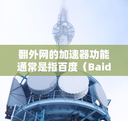 翻外网的加速器功能通常是指百度(Baidu)在优化搜索结果时增加的加速机制,帮助提高网页加载速度。以下是一些关于如何利用百度加速器的一些实用信息 翻外网的加速器功能通常是指百度(Baidu)在优化搜索结果时增加的加速机制,帮助提高网页加载速度。以下是一些关于如何利用百度加速器的一些实用信息