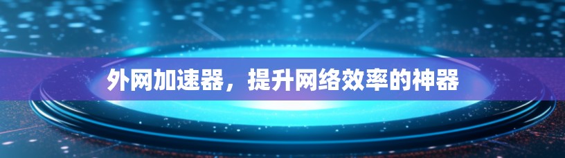 外网加速器，提升网络效率的神器