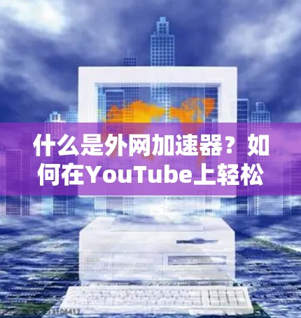 什么是外网加速器?如何在YouTube上轻松下载视频? 什么是外网加速器?如何在YouTube上轻松下载视频?