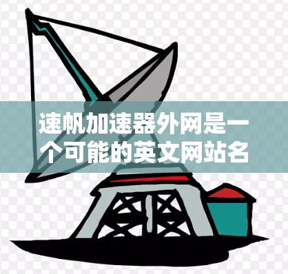 速帆加速器外网是一个可能的英文网站名称，可能与加速器和外网（即外部网络或移动平台）相关。为了准确了解其功能和用途，建议以下步骤